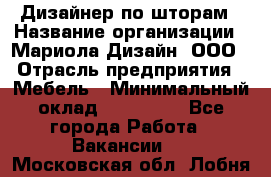 Дизайнер по шторам › Название организации ­ Мариола Дизайн, ООО › Отрасль предприятия ­ Мебель › Минимальный оклад ­ 120 000 - Все города Работа » Вакансии   . Московская обл.,Лобня г.